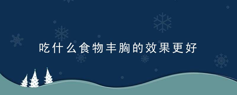 吃什么食物丰胸的效果更好 女性丰胸需要什么注意哪些禁忌